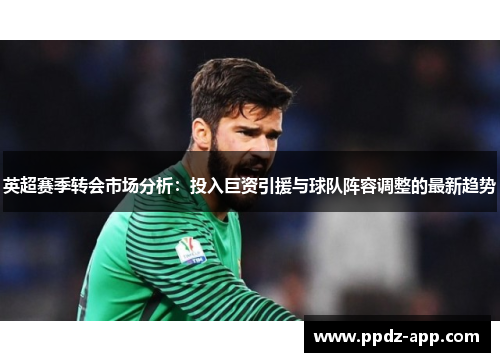 英超赛季转会市场分析：投入巨资引援与球队阵容调整的最新趋势