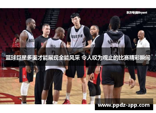 篮球巨星多面才能展现全能风采 令人叹为观止的比赛精彩瞬间