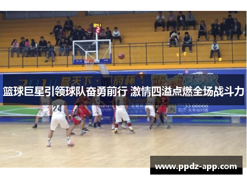 篮球巨星引领球队奋勇前行 激情四溢点燃全场战斗力
