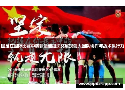 国足在国际比赛中屡获最佳组织奖展现强大团队协作与战术执行力