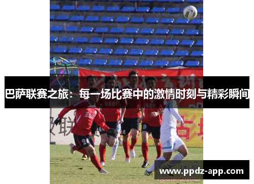 巴萨联赛之旅：每一场比赛中的激情时刻与精彩瞬间