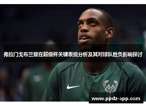 弗拉门戈布兰登在超级杯关键表现分析及其对球队胜负影响探讨