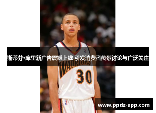斯蒂芬·库里新广告震撼上线 引发消费者热烈讨论与广泛关注