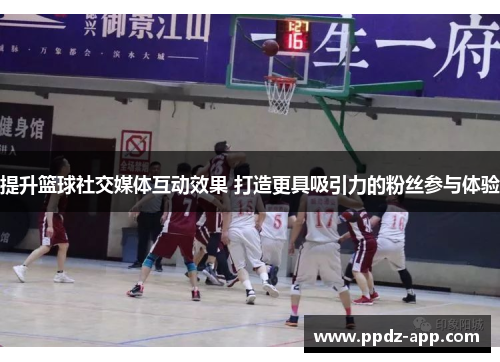 提升篮球社交媒体互动效果 打造更具吸引力的粉丝参与体验