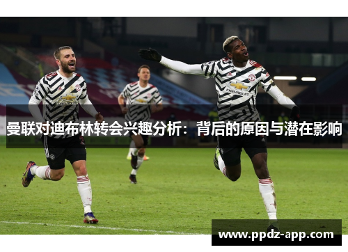 曼联对迪布林转会兴趣分析:背后的原因与潜在影响