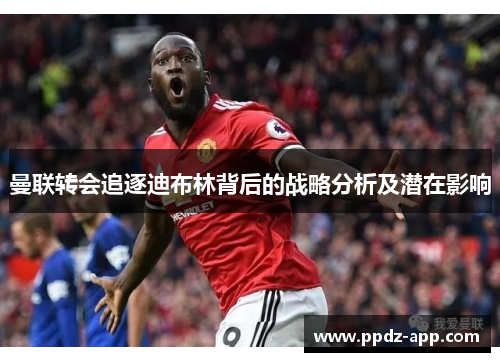 曼联转会追逐迪布林背后的战略分析及潜在影响