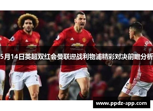 5月14日英超双红会曼联迎战利物浦精彩对决前瞻分析