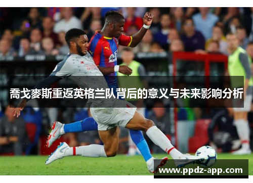 喬戈麥斯重返英格兰队背后的意义与未来影响分析